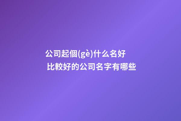 公司起個(gè)什么名好 比較好的公司名字有哪些-第1張-公司起名-玄機(jī)派